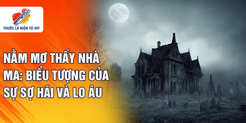 Nằm mơ thấy nhà ma: Biểu tượng của sự sợ hãi và lo âu